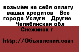 возьмём на себя оплату ваших кредитов - Все города Услуги » Другие   . Челябинская обл.,Снежинск г.